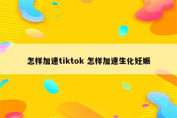 怎样加速tiktok 怎样加速生化妊娠