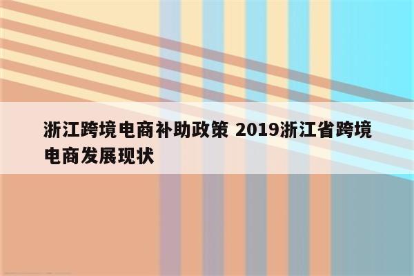 浙江跨境电商补助政策 2019浙江省跨境电商发展现状