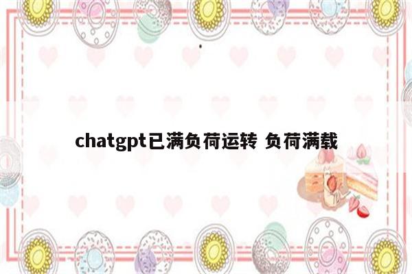 chatgpt已满负荷运转 负荷满载