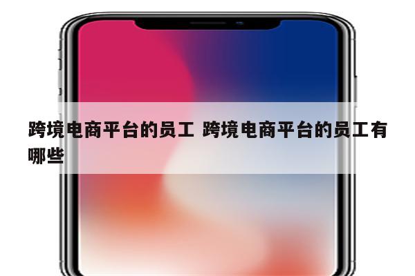跨境电商平台的员工 跨境电商平台的员工有哪些