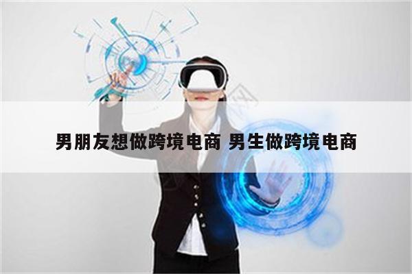 男朋友想做跨境电商 男生做跨境电商