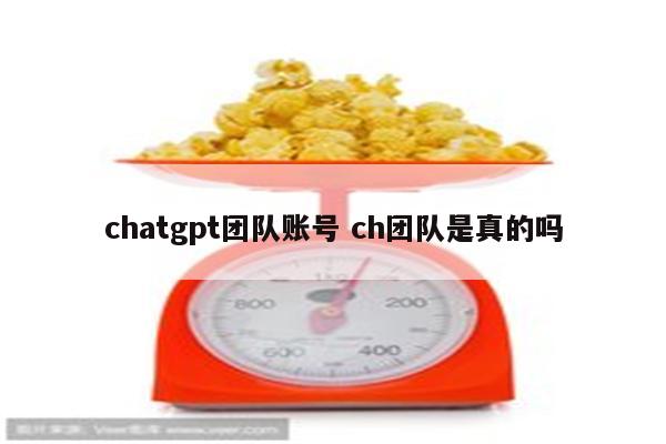 chatgpt团队账号 ch团队是真的吗