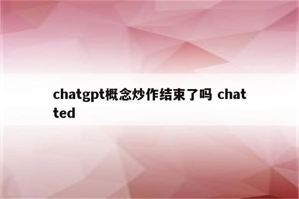 chatgpt概念炒作结束了吗 chatted