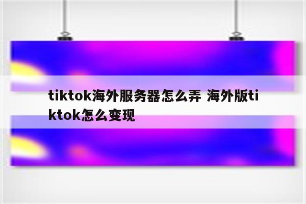 tiktok海外服务器怎么弄 海外版tiktok怎么变现