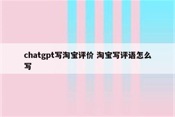 chatgpt写淘宝评价 淘宝写评语怎么写