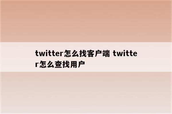twitter怎么找客户端 twitter怎么查找用户