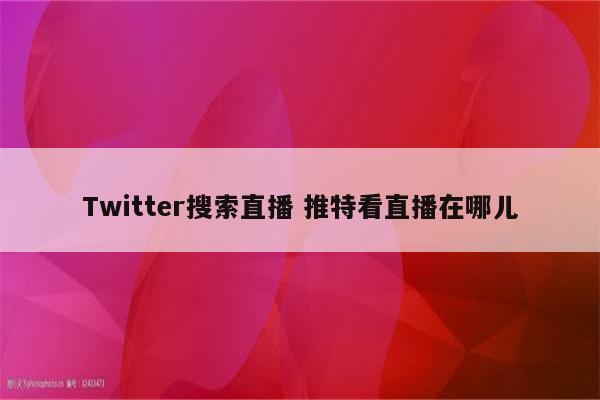 Twitter搜索直播 推特看直播在哪儿