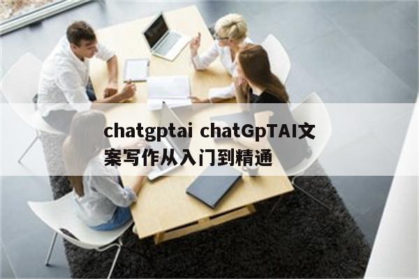 chatgptai chatGpTAI文案写作从入门到精通