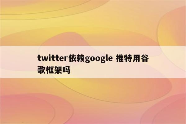 twitter依赖google 推特用谷歌框架吗