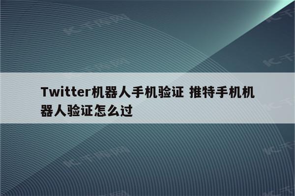 Twitter机器人手机验证 推特手机机器人验证怎么过