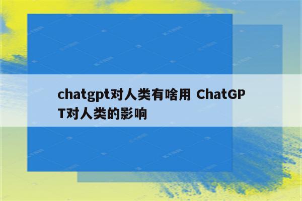 chatgpt对人类有啥用 ChatGPT对人类的影响