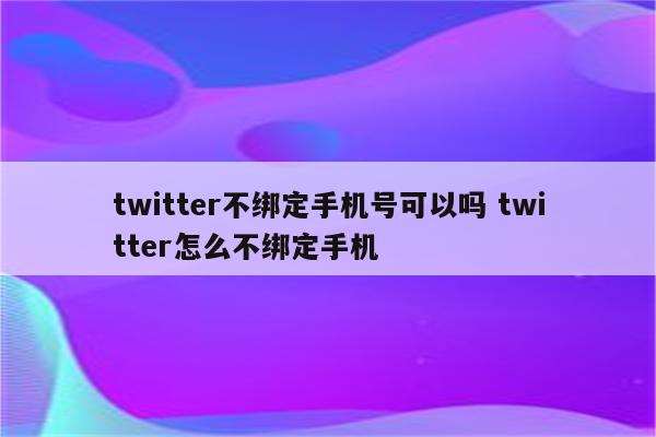 twitter不绑定手机号可以吗 twitter怎么不绑定手机
