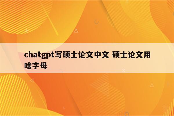 chatgpt写硕士论文中文 硕士论文用啥字母