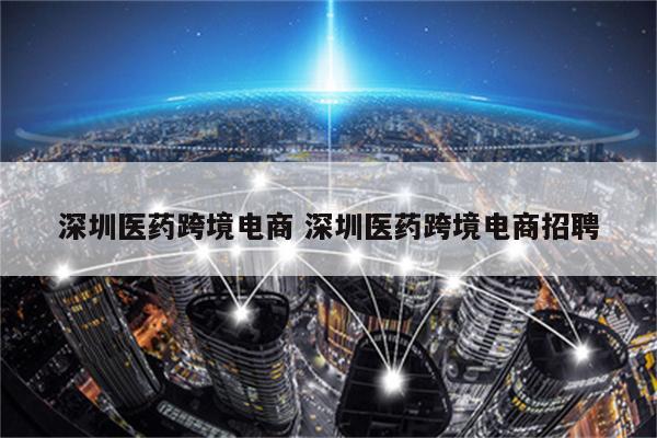 深圳医药跨境电商 深圳医药跨境电商招聘
