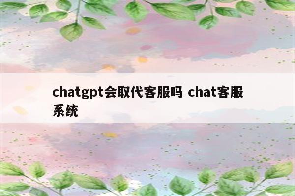 chatgpt会取代客服吗 chat客服系统