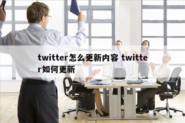 twitter怎么更新内容 twitter如何更新
