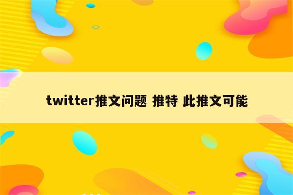 twitter推文问题 推特 此推文可能