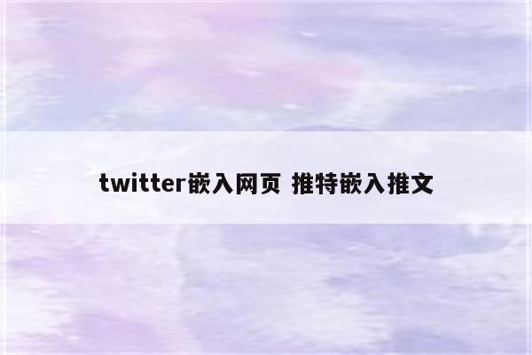 twitter嵌入网页 推特嵌入推文