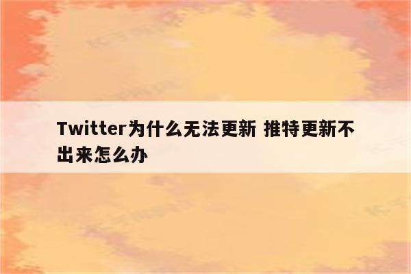 Twitter为什么无法更新 推特更新不出来怎么办