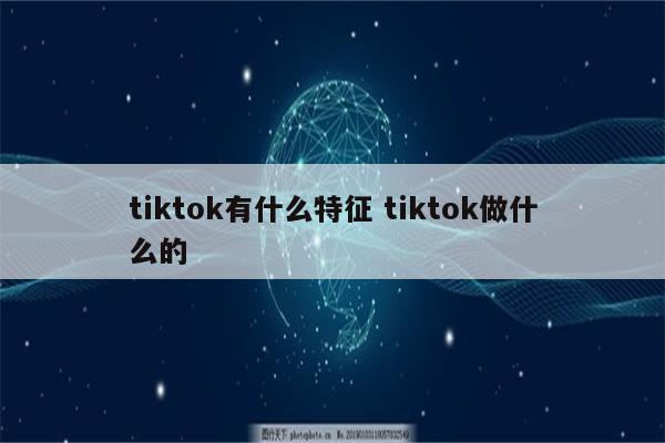 tiktok有什么特征 tiktok做什么的