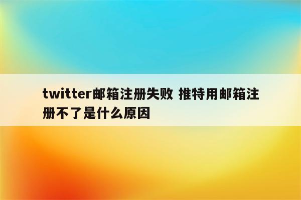 twitter邮箱注册失败 推特用邮箱注册不了是什么原因