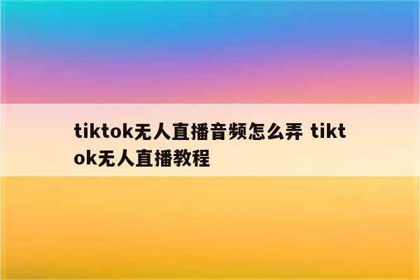 tiktok无人直播音频怎么弄 tiktok无人直播教程