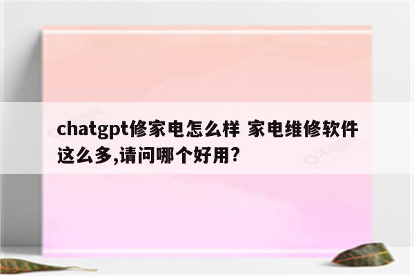 chatgpt修家电怎么样 家电维修软件这么多,请问哪个好用?
