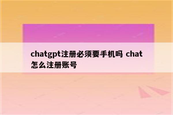 chatgpt注册必须要手机吗 chat怎么注册账号