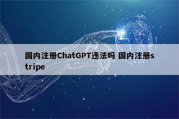国内注册ChatGPT违法吗 国内注册stripe