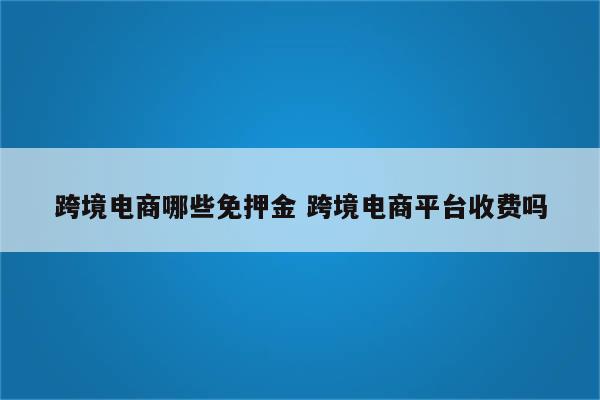 跨境电商哪些免押金 跨境电商平台收费吗