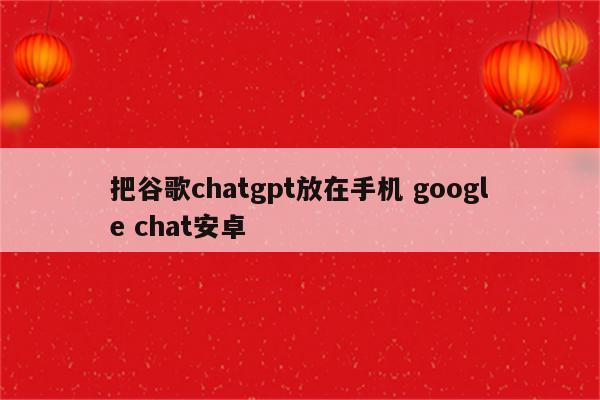 把谷歌chatgpt放在手机 google chat安卓