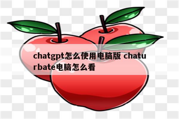 chatgpt怎么使用电脑版 chaturbate电脑怎么看