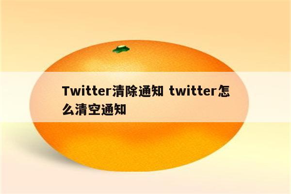 Twitter清除通知 twitter怎么清空通知