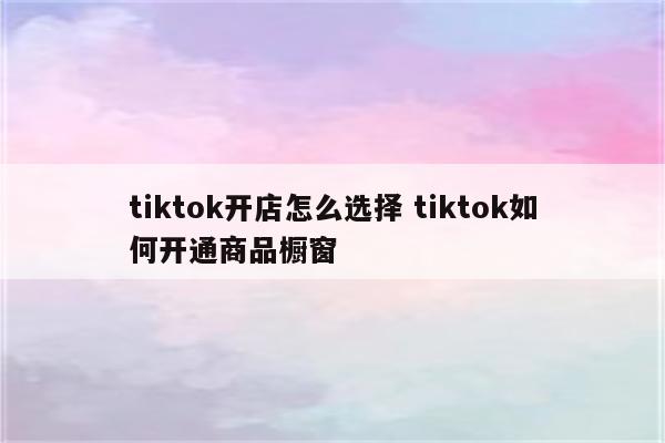 tiktok开店怎么选择 tiktok如何开通商品橱窗