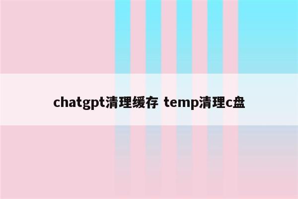 chatgpt清理缓存 temp清理c盘