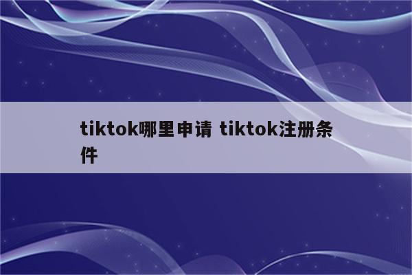 tiktok哪里申请 tiktok注册条件