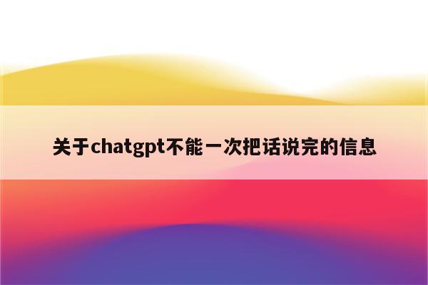 关于chatgpt不能一次把话说完的信息