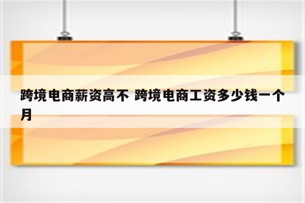 跨境电商薪资高不 跨境电商工资多少钱一个月