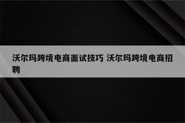 沃尔玛跨境电商面试技巧 沃尔玛跨境电商招聘