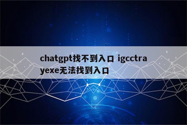 chatgpt找不到入口 igcctrayexe无法找到入口