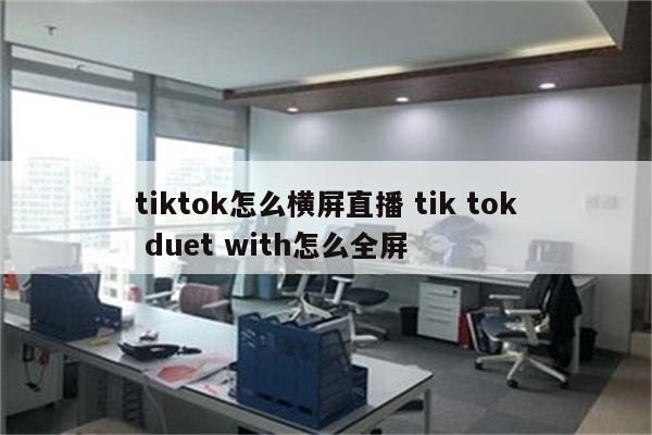 tiktok怎么横屏直播 tik tok duet with怎么全屏