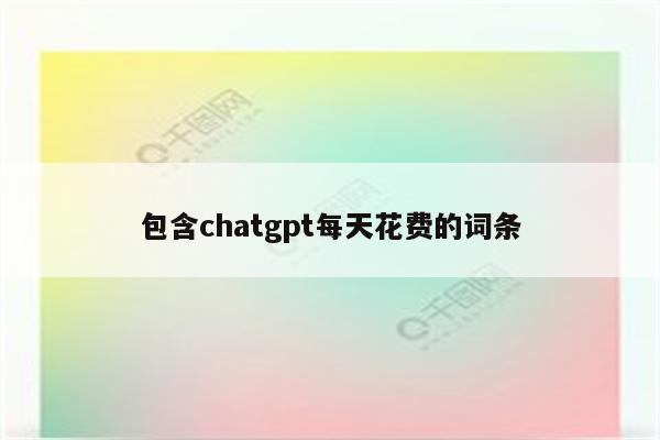 包含chatgpt每天花费的词条
