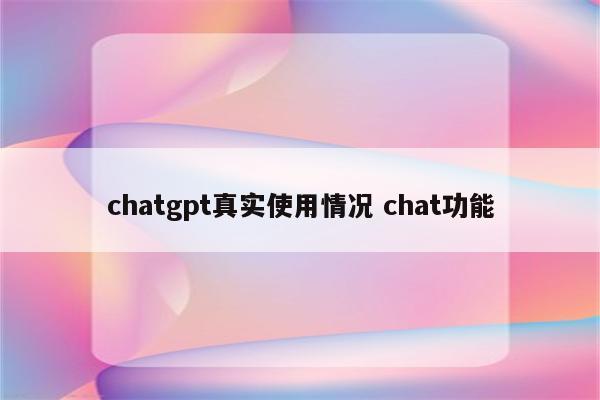 chatgpt真实使用情况 chat功能