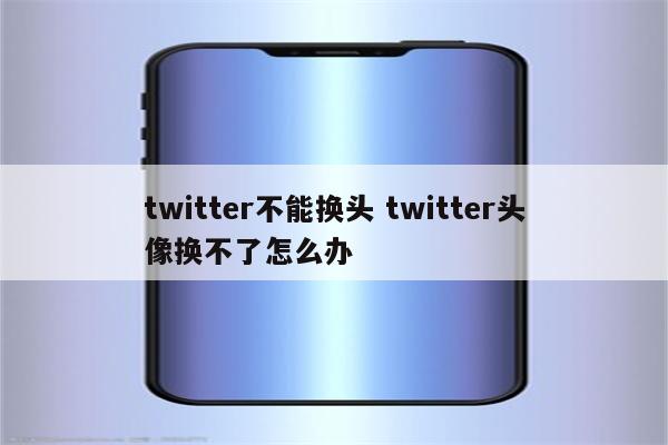 twitter不能换头 twitter头像换不了怎么办