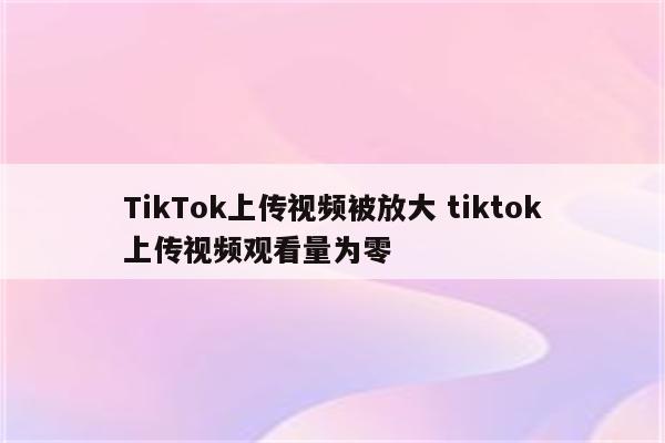 TikTok上传视频被放大 tiktok上传视频观看量为零
