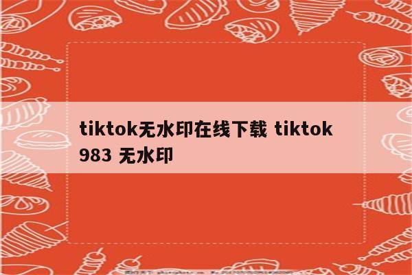 tiktok无水印在线下载 tiktok983 无水印