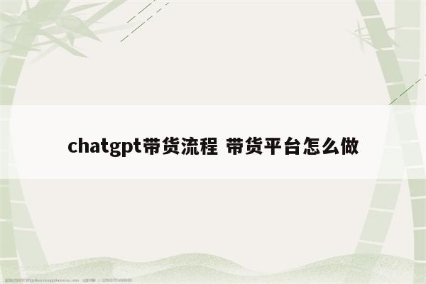 chatgpt带货流程 带货平台怎么做