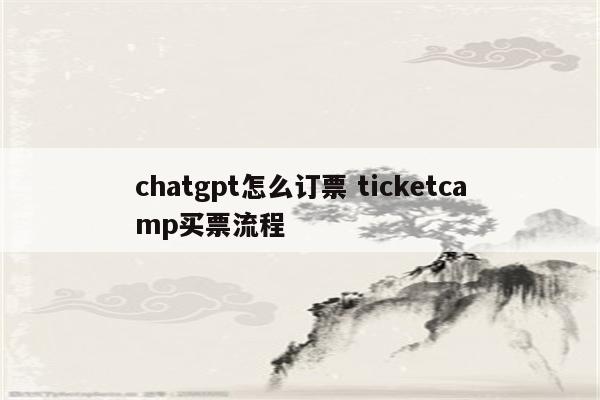chatgpt怎么订票 ticketcamp买票流程