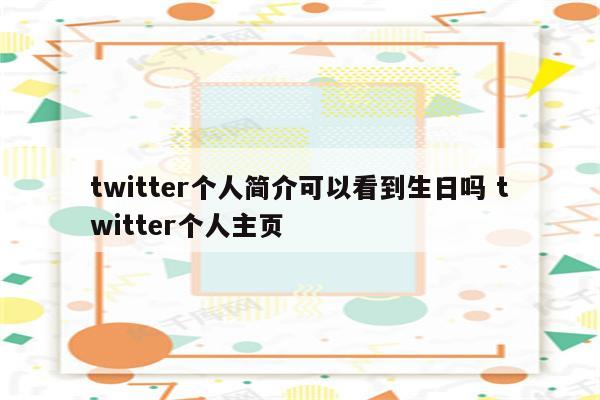 twitter个人简介可以看到生日吗 twitter个人主页