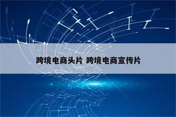 跨境电商头片 跨境电商宣传片